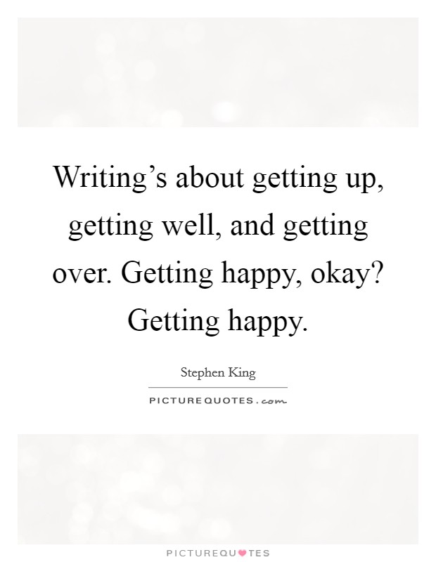 Writing's about getting up, getting well, and getting over. Getting happy, okay? Getting happy. Picture Quote #1