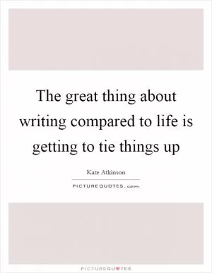 The great thing about writing compared to life is getting to tie things up Picture Quote #1