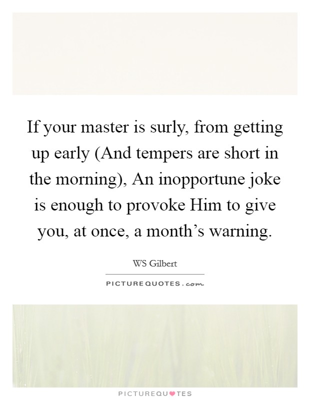 If your master is surly, from getting up early (And tempers are short in the morning), An inopportune joke is enough to provoke Him to give you, at once, a month's warning. Picture Quote #1