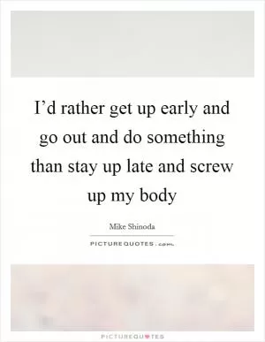 I’d rather get up early and go out and do something than stay up late and screw up my body Picture Quote #1