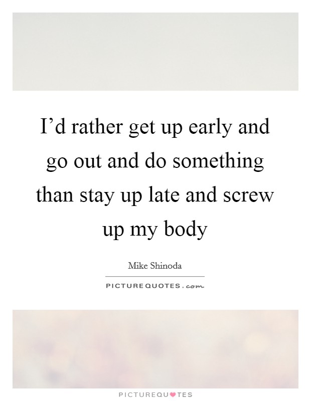 I'd rather get up early and go out and do something than stay up late and screw up my body Picture Quote #1