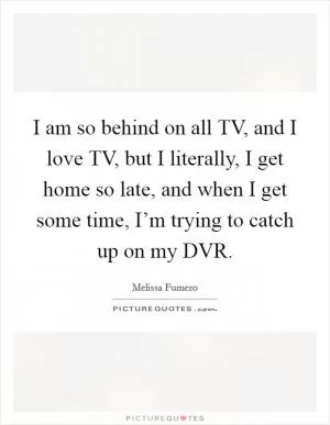 I am so behind on all TV, and I love TV, but I literally, I get home so late, and when I get some time, I’m trying to catch up on my DVR Picture Quote #1