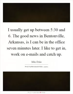 I usually get up between 5:30 and 6. The good news in Bentonville, Arkansas, is I can be in the office seven minutes later. I like to get in, work on e-mails and catch up Picture Quote #1