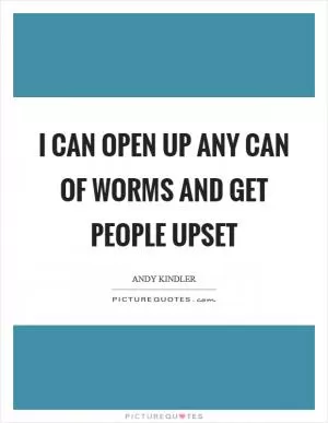 I can open up any can of worms and get people upset Picture Quote #1