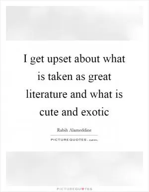 I get upset about what is taken as great literature and what is cute and exotic Picture Quote #1