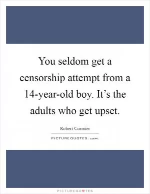 You seldom get a censorship attempt from a 14-year-old boy. It’s the adults who get upset Picture Quote #1