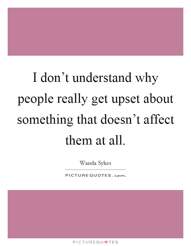 I don't understand why people really get upset about something that doesn't affect them at all. Picture Quote #1