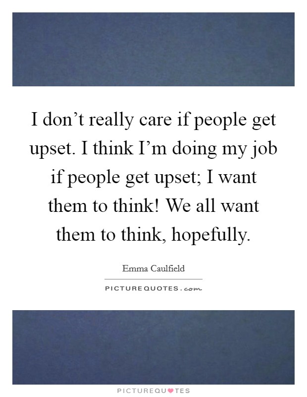I don't really care if people get upset. I think I'm doing my job if people get upset; I want them to think! We all want them to think, hopefully. Picture Quote #1