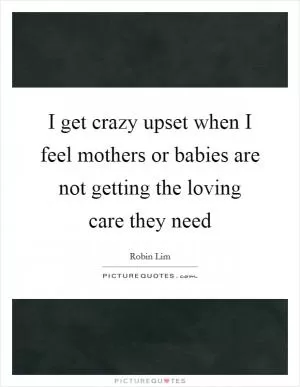 I get crazy upset when I feel mothers or babies are not getting the loving care they need Picture Quote #1