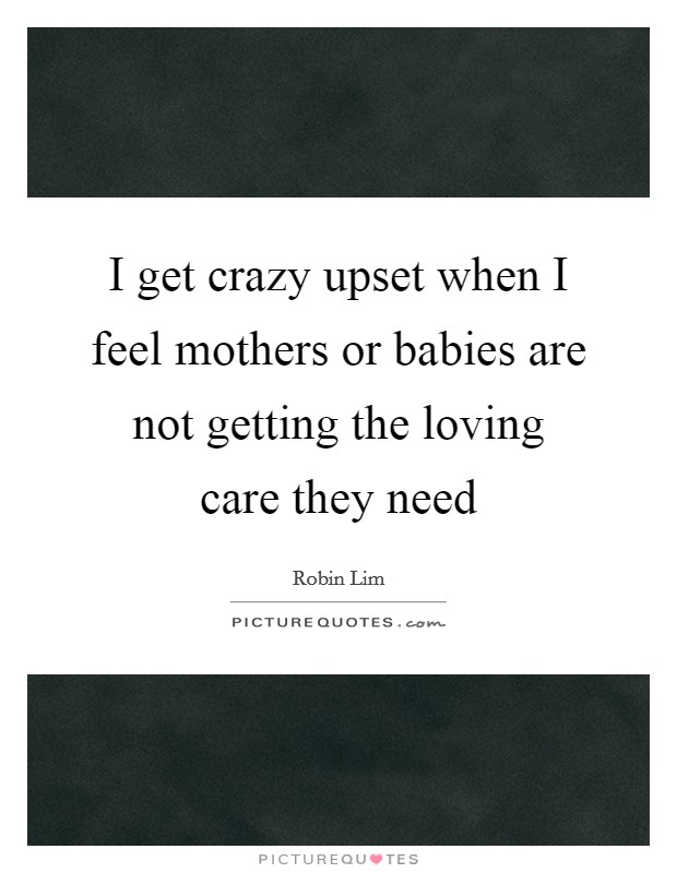 I get crazy upset when I feel mothers or babies are not getting the loving care they need Picture Quote #1