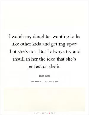 I watch my daughter wanting to be like other kids and getting upset that she’s not. But I always try and instill in her the idea that she’s perfect as she is Picture Quote #1