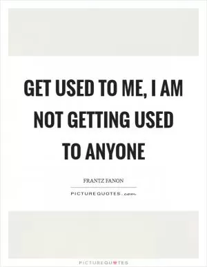 Get used to me, I am not getting used to anyone Picture Quote #1