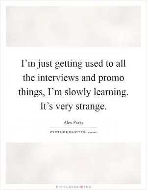 I’m just getting used to all the interviews and promo things, I’m slowly learning. It’s very strange Picture Quote #1