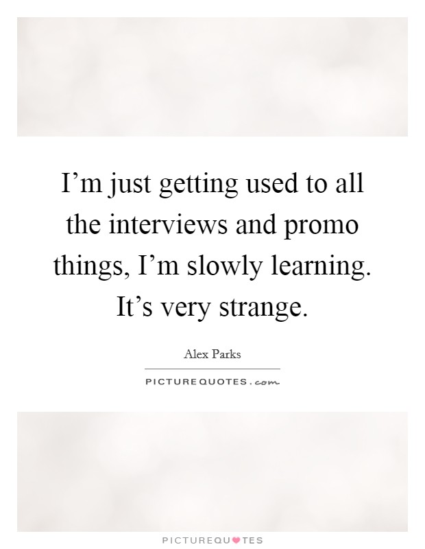 I'm just getting used to all the interviews and promo things, I'm slowly learning. It's very strange. Picture Quote #1