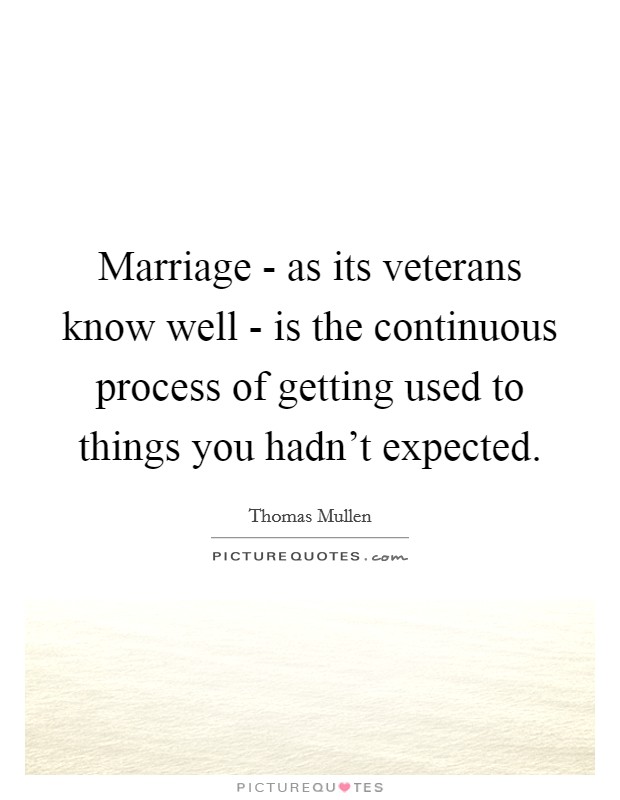 Marriage - as its veterans know well - is the continuous process of getting used to things you hadn't expected. Picture Quote #1