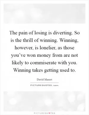 The pain of losing is diverting. So is the thrill of winning. Winning, however, is lonelier, as those you’ve won money from are not likely to commiserate with you. Winning takes getting used to Picture Quote #1