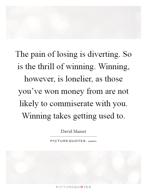 The pain of losing is diverting. So is the thrill of winning. Winning, however, is lonelier, as those you've won money from are not likely to commiserate with you. Winning takes getting used to. Picture Quote #1