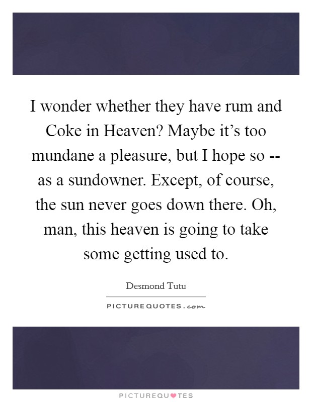 I wonder whether they have rum and Coke in Heaven? Maybe it's too mundane a pleasure, but I hope so -- as a sundowner. Except, of course, the sun never goes down there. Oh, man, this heaven is going to take some getting used to. Picture Quote #1