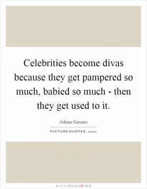 Celebrities become divas because they get pampered so much, babied so much - then they get used to it Picture Quote #1