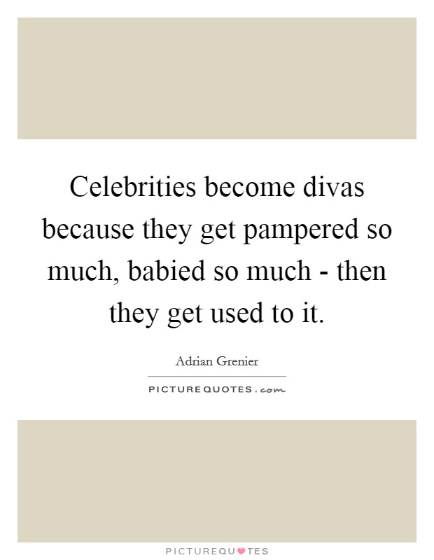 Celebrities become divas because they get pampered so much, babied so much - then they get used to it. Picture Quote #1