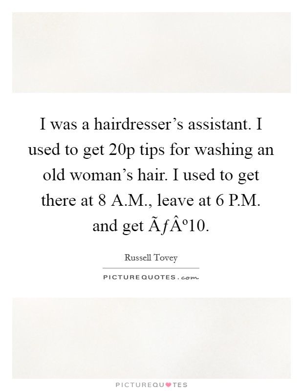 I was a hairdresser's assistant. I used to get 20p tips for washing an old woman's hair. I used to get there at 8 A.M., leave at 6 P.M. and get ÃƒÂº10. Picture Quote #1