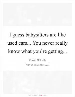 I guess babysitters are like used cars... You never really know what you’re getting Picture Quote #1