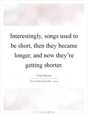 Interestingly, songs used to be short, then they became longer, and now they’re getting shorter Picture Quote #1