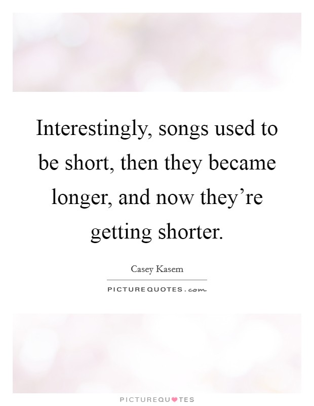 Interestingly, songs used to be short, then they became longer, and now they're getting shorter. Picture Quote #1