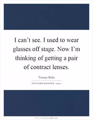 I can’t see. I used to wear glasses off stage. Now I’m thinking of getting a pair of contract lenses Picture Quote #1