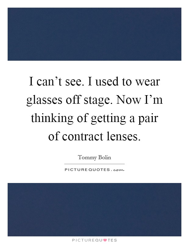 I can't see. I used to wear glasses off stage. Now I'm thinking of getting a pair of contract lenses. Picture Quote #1