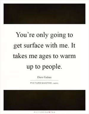 You’re only going to get surface with me. It takes me ages to warm up to people Picture Quote #1