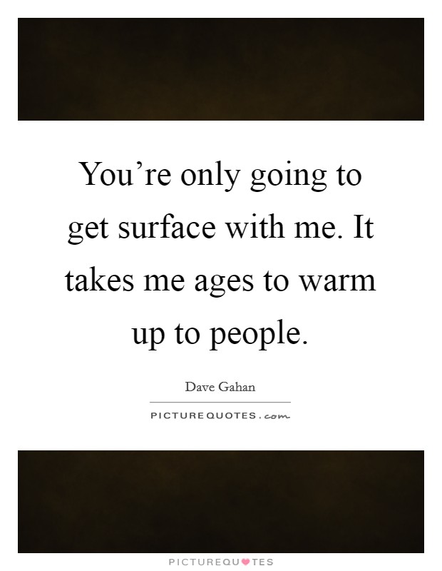 You're only going to get surface with me. It takes me ages to warm up to people. Picture Quote #1