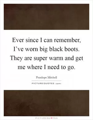 Ever since I can remember, I’ve worn big black boots. They are super warm and get me where I need to go Picture Quote #1