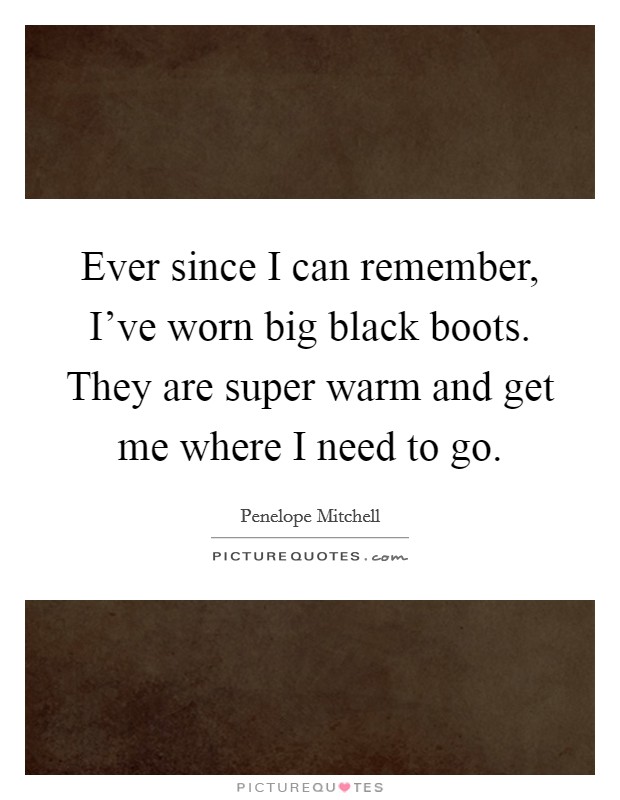 Ever since I can remember, I've worn big black boots. They are super warm and get me where I need to go. Picture Quote #1