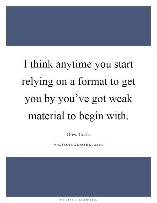 I think anytime you start relying on a format to get you by you've got weak material to begin with. Picture Quote #1