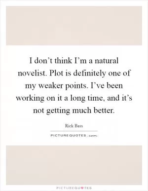 I don’t think I’m a natural novelist. Plot is definitely one of my weaker points. I’ve been working on it a long time, and it’s not getting much better Picture Quote #1