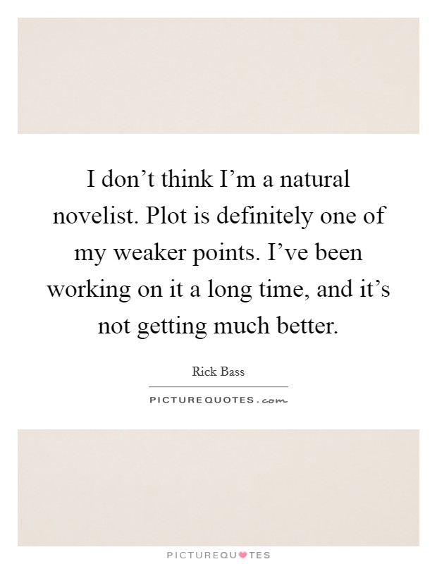 I don't think I'm a natural novelist. Plot is definitely one of my weaker points. I've been working on it a long time, and it's not getting much better. Picture Quote #1