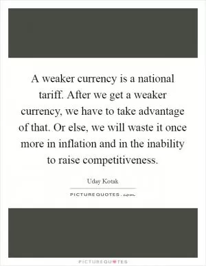 A weaker currency is a national tariff. After we get a weaker currency, we have to take advantage of that. Or else, we will waste it once more in inflation and in the inability to raise competitiveness Picture Quote #1
