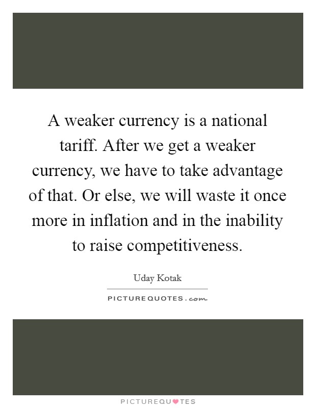 A weaker currency is a national tariff. After we get a weaker currency, we have to take advantage of that. Or else, we will waste it once more in inflation and in the inability to raise competitiveness. Picture Quote #1