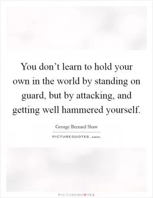 You don’t learn to hold your own in the world by standing on guard, but by attacking, and getting well hammered yourself Picture Quote #1