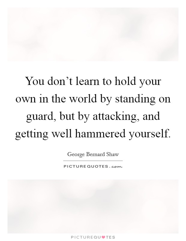 You don't learn to hold your own in the world by standing on guard, but by attacking, and getting well hammered yourself. Picture Quote #1