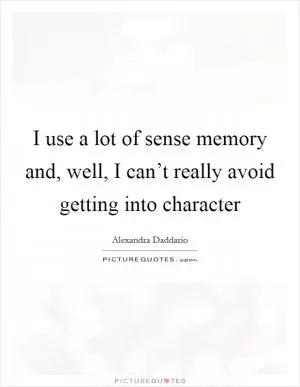 I use a lot of sense memory and, well, I can’t really avoid getting into character Picture Quote #1