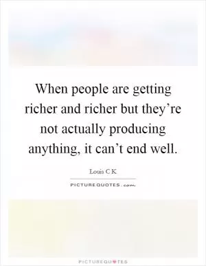 When people are getting richer and richer but they’re not actually producing anything, it can’t end well Picture Quote #1