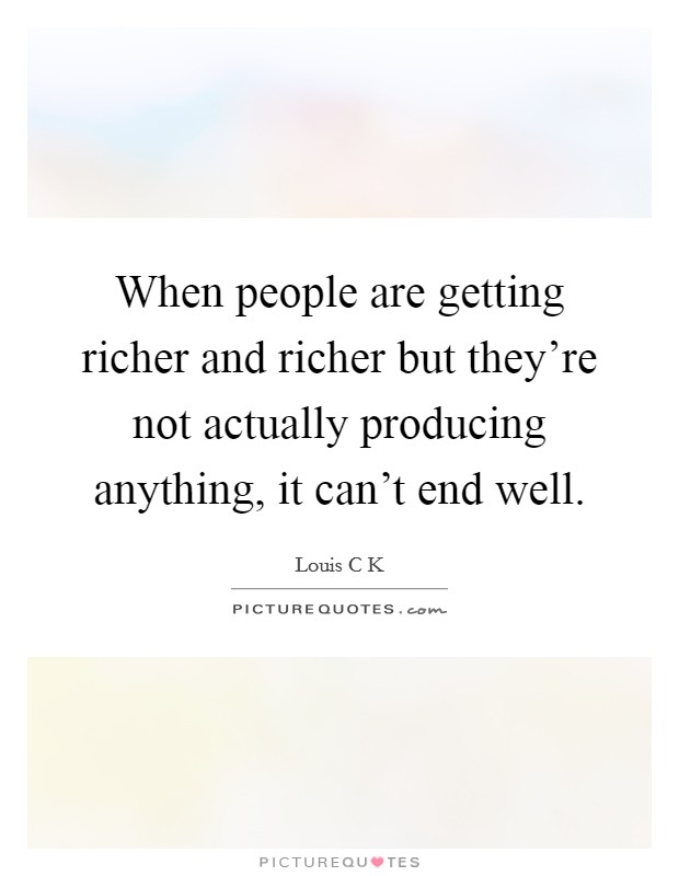 When people are getting richer and richer but they're not actually producing anything, it can't end well. Picture Quote #1