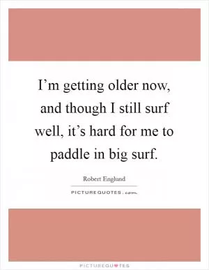 I’m getting older now, and though I still surf well, it’s hard for me to paddle in big surf Picture Quote #1