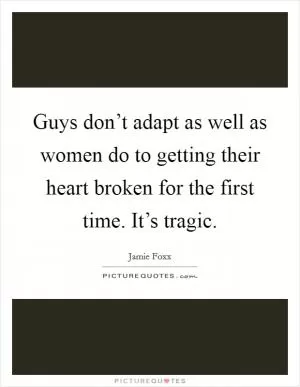Guys don’t adapt as well as women do to getting their heart broken for the first time. It’s tragic Picture Quote #1