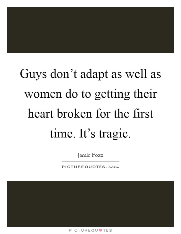 Guys don't adapt as well as women do to getting their heart broken for the first time. It's tragic. Picture Quote #1