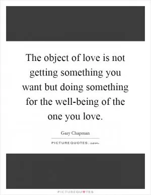 The object of love is not getting something you want but doing something for the well-being of the one you love Picture Quote #1