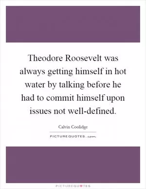 Theodore Roosevelt was always getting himself in hot water by talking before he had to commit himself upon issues not well-defined Picture Quote #1