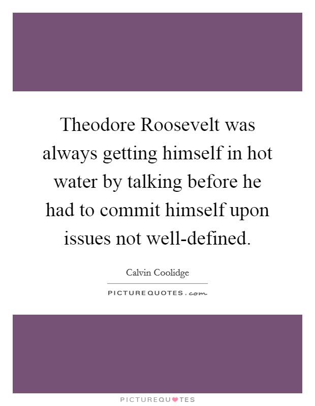 Theodore Roosevelt was always getting himself in hot water by talking before he had to commit himself upon issues not well-defined. Picture Quote #1